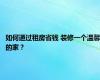 如何通过租房省钱 装修一个温馨的家？