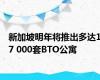 新加坡明年将推出多达17 000套BTO公寓