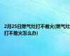 2月25日燃气灶打不着火(燃气灶打不着火怎么办)