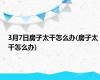 3月7日房子太干怎么办(房子太干怎么办)