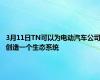 3月11日TN可以为电动汽车公司创造一个生态系统