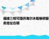 福建三明可提供海尔冰箱维修服务地址在哪