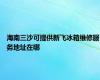 海南三沙可提供新飞冰箱维修服务地址在哪