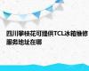 四川攀枝花可提供TCL冰箱维修服务地址在哪