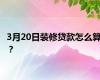 3月20日装修贷款怎么算？