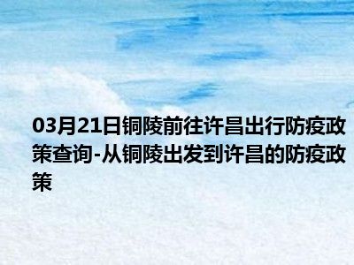 03月21日铜陵前往许昌出行防疫政策查询
