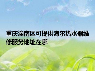 重慶潼南區可提供海爾熱水器維修服務地址在哪