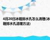 4月20日冰箱排水孔怎么清理(冰箱排水孔清理方法)