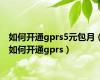 如何开通gprs5元包月（如何开通gprs）