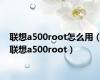 联想a500root怎么用（联想a500root）