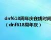 dnf618周年庆在线时间（dnf618周年庆）