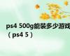 ps4 500g能装多少游戏（ps4 5）