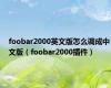 foobar2000英文版怎么调成中文版（foobar2000插件）