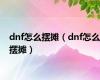 dnf怎么摆摊（dnf怎么摆摊）