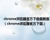 chrome浏览器官方下载最新版（chrome浏览器官方下载）