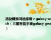 涓夋槦鏅鸿兘鎵嬭〃galaxy watch（三星智能手表galaxy gear）