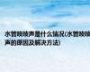 水管吱吱声是什么情况(水管吱吱声的原因及解决方法)