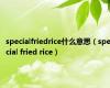 specialfriedrice什么意思（special fried rice）