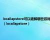 locallapstore可以破解哪些游戏（locallapstore）