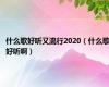 什么歌好听又流行2020（什么歌好听啊）