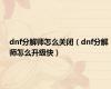 dnf分解师怎么关闭（dnf分解师怎么升级快）