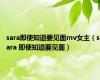 sara即使知道要见面mv女主（sara 即使知道要见面）