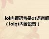 lol内置语音是qt语音吗（lolqt内置语音）