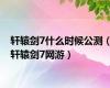 轩辕剑7什么时候公测（轩辕剑7网游）