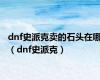 dnf史派克卖的石头在哪（dnf史派克）