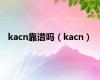 kacn靠谱吗（kacn）