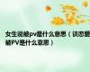 女生说被pv是什么意思（谈恋爱被PV是什么意思）