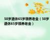 50岁退休65岁领养老金（50岁退休65岁领养老金）