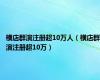 横店群演注册超10万人（横店群演注册超10万）