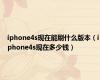 iphone4s现在能刷什么版本（iphone4s现在多少钱）