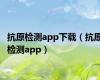 抗原检测app下载（抗原检测app）