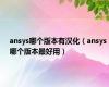 ansys哪个版本有汉化（ansys哪个版本最好用）