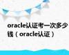 oracle认证考一次多少钱（oracle认证）