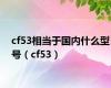 cf53相当于国内什么型号（cf53）