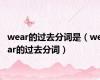 wear的过去分词是（wear的过去分词）