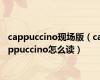 cappuccino现场版（cappuccino怎么读）