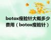 botox瘦脸针大概多少费用（botox瘦脸针）