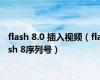 flash 8.0 插入视频（flash 8序列号）