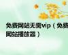 免费网站无需vip（免费网站播放器）