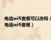 电信wifi套餐可以改吗（电信wifi套餐）