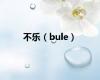 不乐（bule）