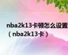 nba2k13卡顿怎么设置（nba2k13卡）