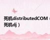 死机distributedCOM（死机dj）