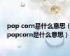 pop corn是什么意思（popcorn是什么意思）