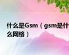 什么是Gsm（gsm是什么网络）