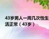 43岁男人一周几次性生活正常（43岁）